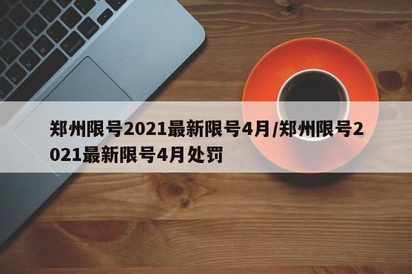 郑州限号2021最新限号4月/郑州限号2021最新限号4月处罚
