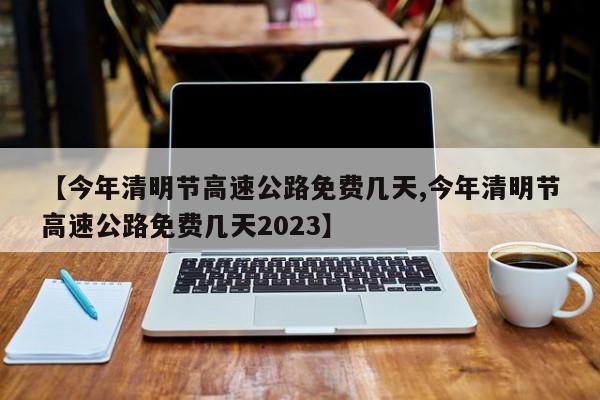 【今年清明节高速公路免费几天,今年清明节高速公路免费几天2023】
