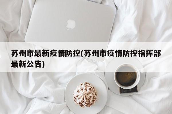苏州市最新疫情防控(苏州市疫情防控指挥部最新公告)