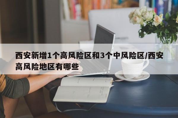 西安新增1个高风险区和3个中风险区/西安高风险地区有哪些