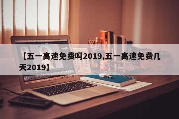 【五一高速免费吗2019,五一高速免费几天2019】