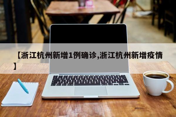 【浙江杭州新增1例确诊,浙江杭州新增疫情】