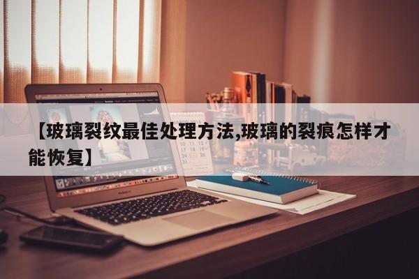 【玻璃裂纹最佳处理方法,玻璃的裂痕怎样才能恢复】