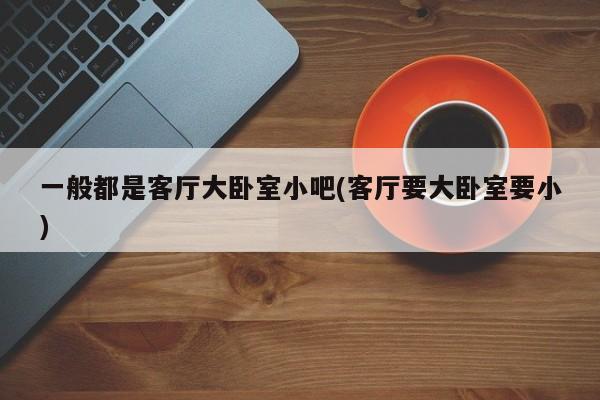 一般都是客厅大卧室小吧(客厅要大卧室要小)
