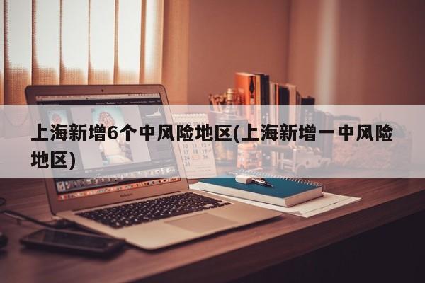 上海新增6个中风险地区(上海新增一中风险地区)