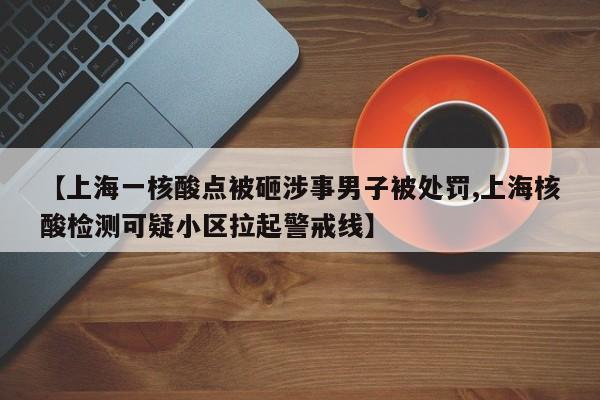 【上海一核酸点被砸涉事男子被处罚,上海核酸检测可疑小区拉起警戒线】