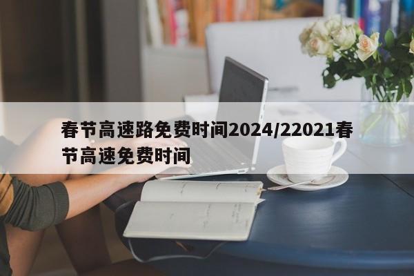 春节高速路免费时间2024/22021春节高速免费时间