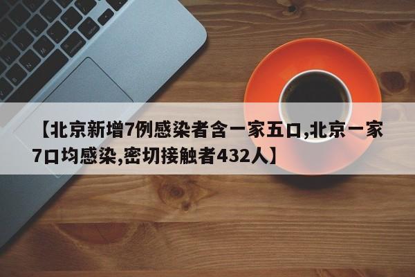 【北京新增7例感染者含一家五口,北京一家7口均感染,密切接触者432人】