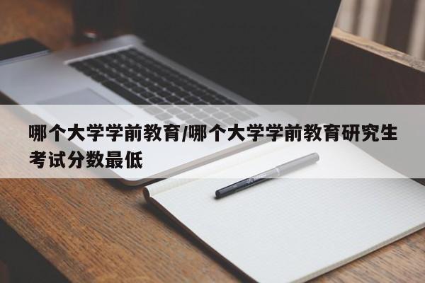 哪个大学学前教育/哪个大学学前教育研究生考试分数最低