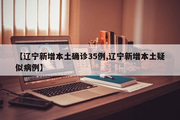【辽宁新增本土确诊35例,辽宁新增本土疑似病例】