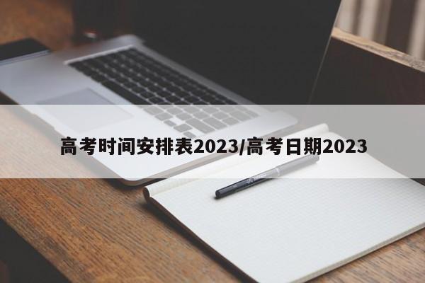高考时间安排表2023/高考日期2023