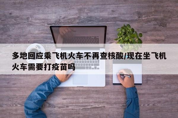 多地回应乘飞机火车不再查核酸/现在坐飞机火车需要打疫苗吗