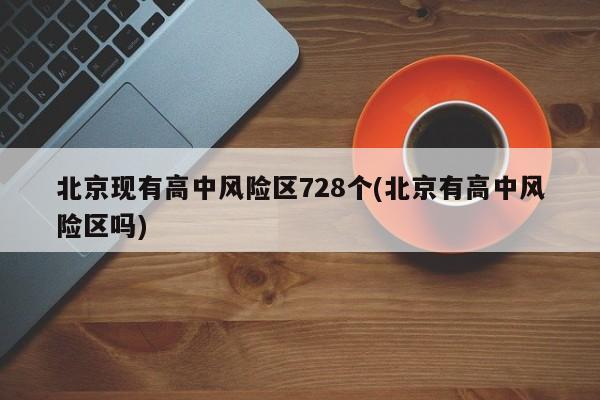 北京现有高中风险区728个(北京有高中风险区吗)