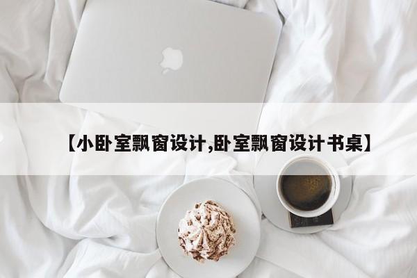 【小卧室飘窗设计,卧室飘窗设计书桌】