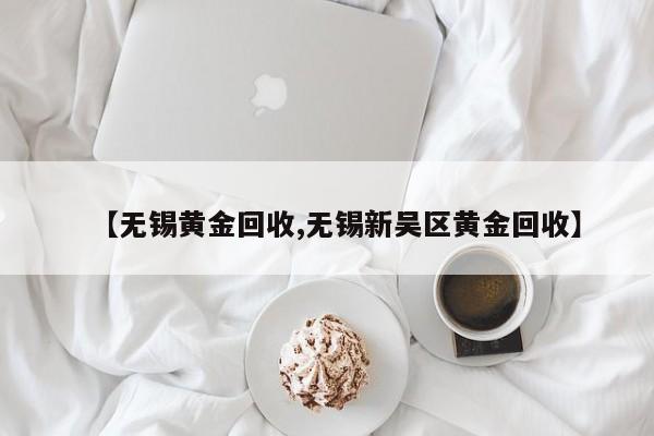 【无锡黄金回收,无锡新吴区黄金回收】