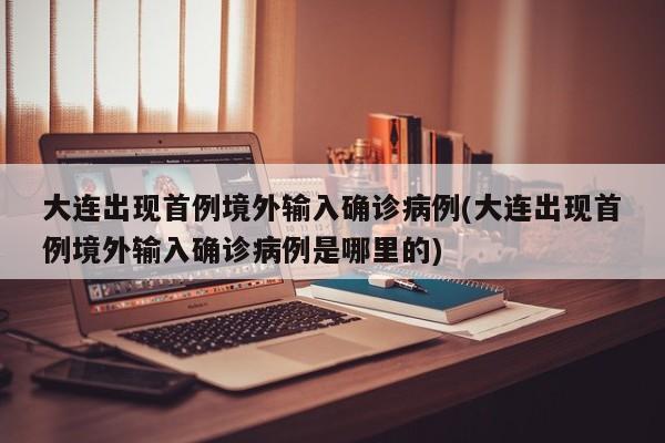 大连出现首例境外输入确诊病例(大连出现首例境外输入确诊病例是哪里的)