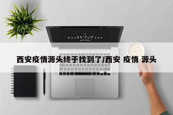 西安疫情源头终于找到了/西安 疫情 源头