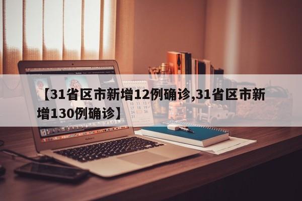 【31省区市新增12例确诊,31省区市新增130例确诊】