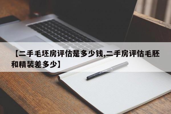 【二手毛坯房评估是多少钱,二手房评估毛胚和精装差多少】