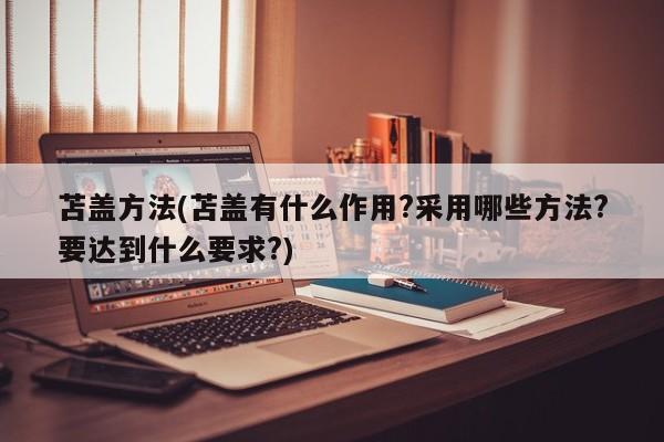 苫盖方法(苫盖有什么作用?采用哪些方法?要达到什么要求?)