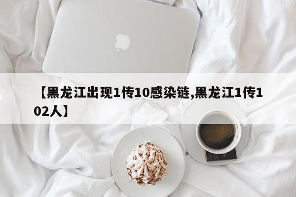 【黑龙江出现1传10感染链,黑龙江1传102人】