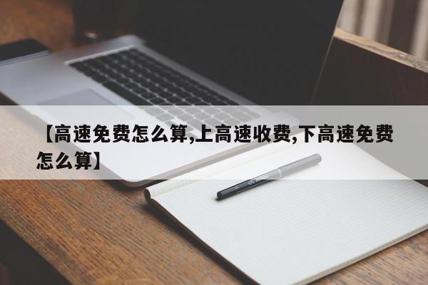 【高速免费怎么算,上高速收费,下高速免费怎么算】