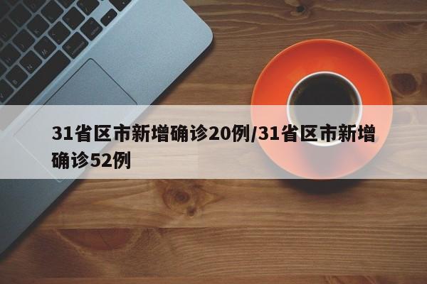 31省区市新增确诊20例/31省区市新增确诊52例