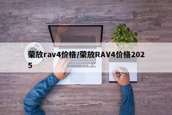荣放rav4价格/荣放RAV4价格2025