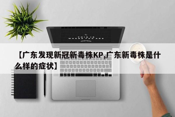 【广东发现新冠新毒株KP,广东新毒株是什么样的症状】