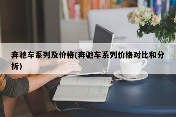 奔驰车系列及价格(奔驰车系列价格对比和分析)