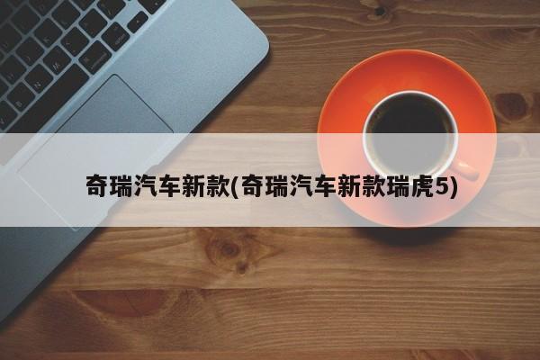 奇瑞汽车新款(奇瑞汽车新款瑞虎5)