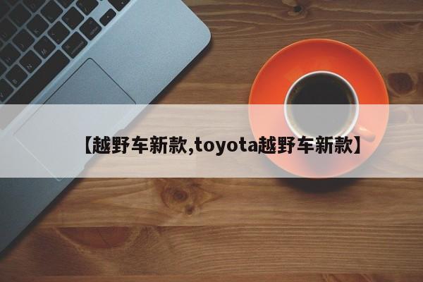 【越野车新款,toyota越野车新款】