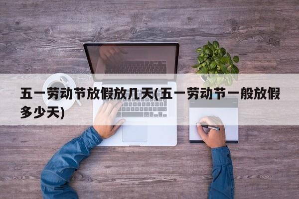 五一劳动节放假放几天(五一劳动节一般放假多少天)