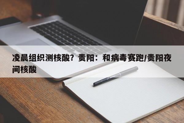 凌晨组织测核酸？贵阳：和病毒赛跑/贵阳夜间核酸