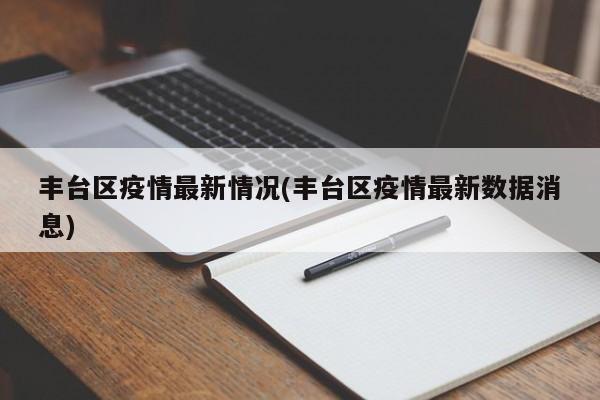 丰台区疫情最新情况(丰台区疫情最新数据消息)