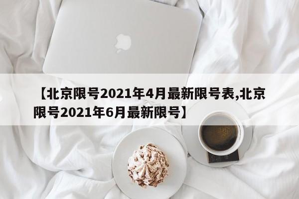 【北京限号2021年4月最新限号表,北京限号2021年6月最新限号】