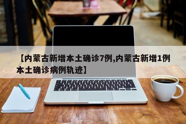 【内蒙古新增本土确诊7例,内蒙古新增1例本土确诊病例轨迹】