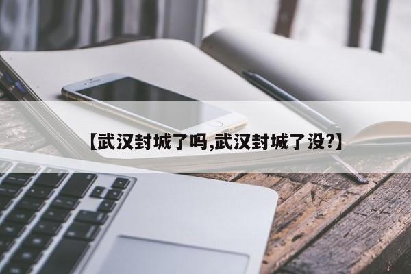 【武汉封城了吗,武汉封城了没?】