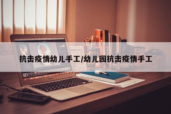 抗击疫情幼儿手工/幼儿园抗击疫情手工