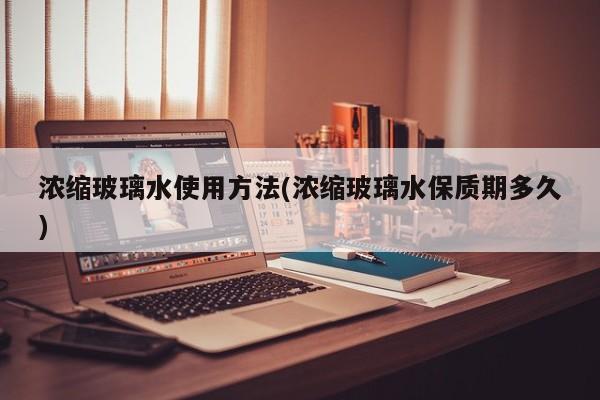 浓缩玻璃水使用方法(浓缩玻璃水保质期多久)