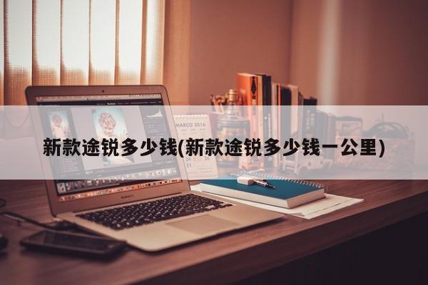 新款途锐多少钱(新款途锐多少钱一公里)