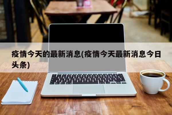 疫情今天的最新消息(疫情今天最新消息今日头条)