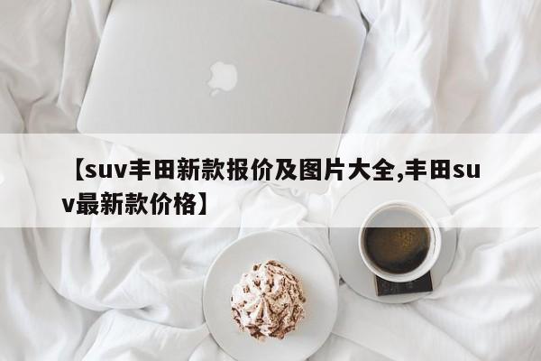 【suv丰田新款报价及图片大全,丰田suv最新款价格】