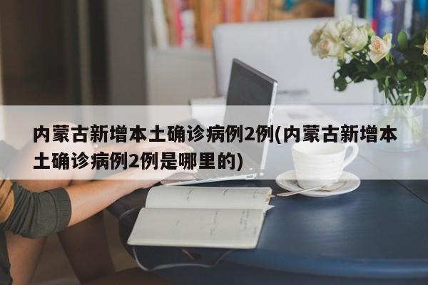内蒙古新增本土确诊病例2例(内蒙古新增本土确诊病例2例是哪里的)