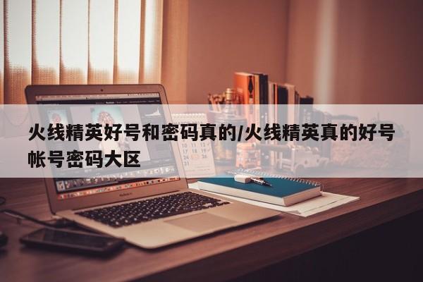 火线精英好号和密码真的/火线精英真的好号帐号密码大区