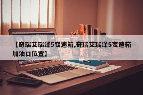 【奇瑞艾瑞泽5变速箱,奇瑞艾瑞泽5变速箱加油口位置】