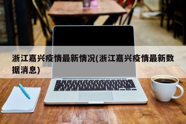 浙江嘉兴疫情最新情况(浙江嘉兴疫情最新数据消息)