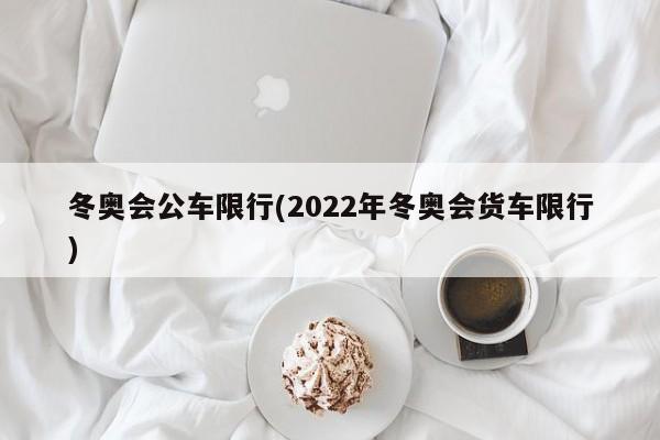 冬奥会公车限行(2022年冬奥会货车限行)