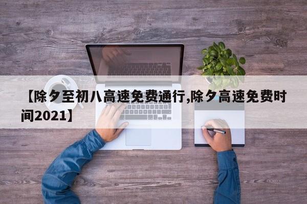 【除夕至初八高速免费通行,除夕高速免费时间2021】