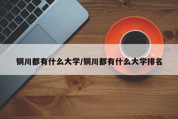 铜川都有什么大学/铜川都有什么大学排名